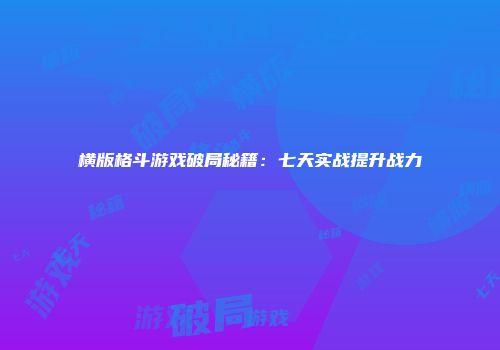 横版格斗游戏破局秘籍：七天实战提升战力