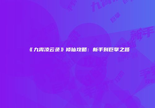 《九霄凌云录》修仙攻略：新手到巨擘之路