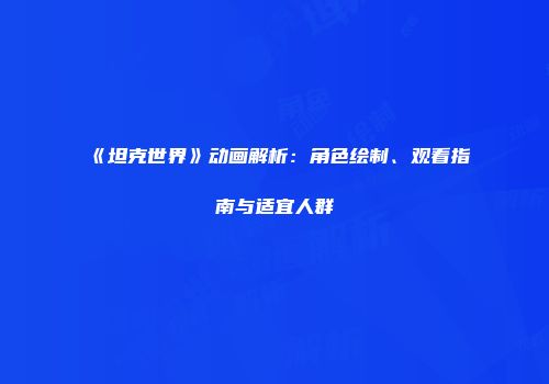 《坦克世界》动画解析：角色绘制、观看指南与适宜人群