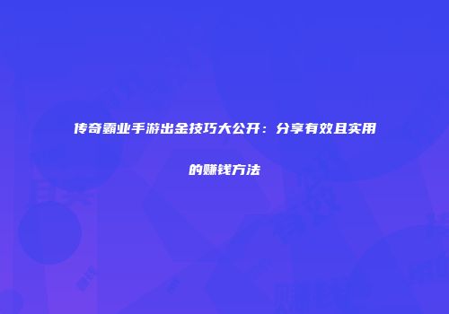 传奇霸业手游出金技巧大公开：分享有效且实用的赚钱方法