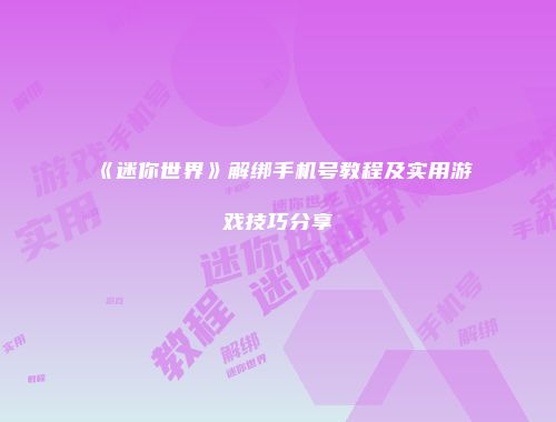 《迷你世界》解绑手机号教程及实用游戏技巧分享