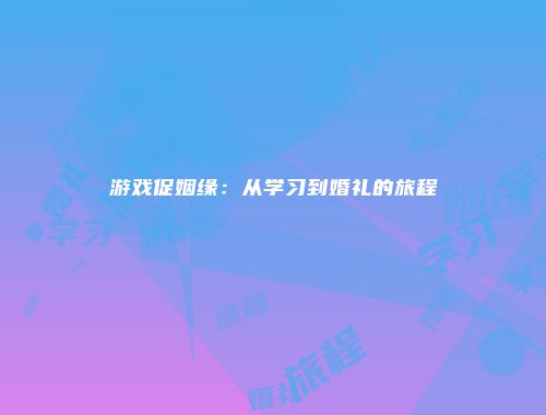 游戏促姻缘：从学习到婚礼的旅程