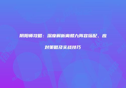 阴阳师攻略：深度解析离鲸九阵容搭配、应对策略及实战技巧