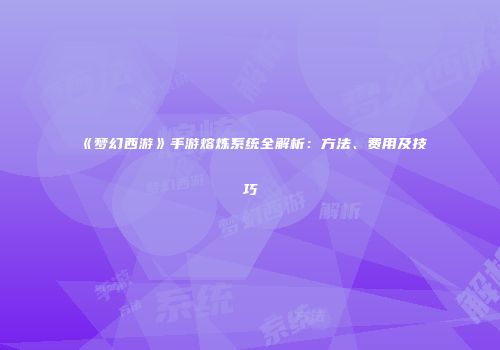 《梦幻西游》手游熔炼系统全解析：方法、费用及技巧