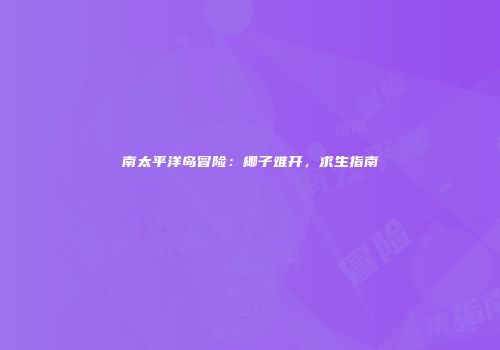 南太平洋岛冒险：椰子难开，求生指南