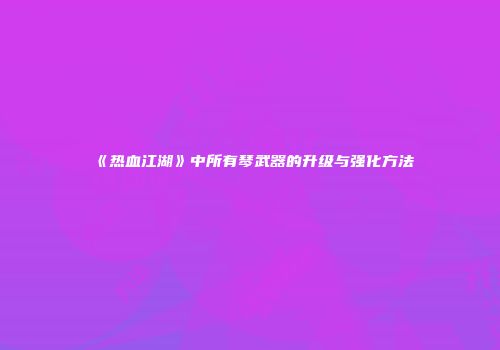 《热血江湖》中所有琴武器的升级与强化方法