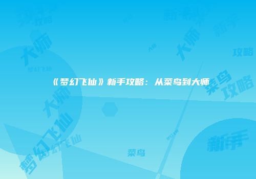 《梦幻飞仙》新手攻略：从菜鸟到大师