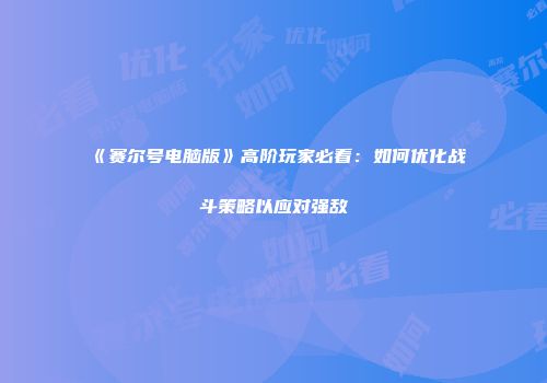 《赛尔号电脑版》高阶玩家必看：如何优化战斗策略以应对强敌