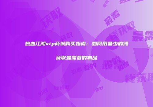 热血江湖vip商城购买指南：如何用最少的钱获取最需要的物品