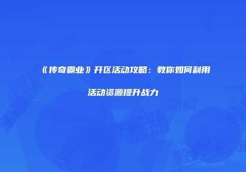 《传奇霸业》开区活动攻略：教你如何利用活动资源提升战力