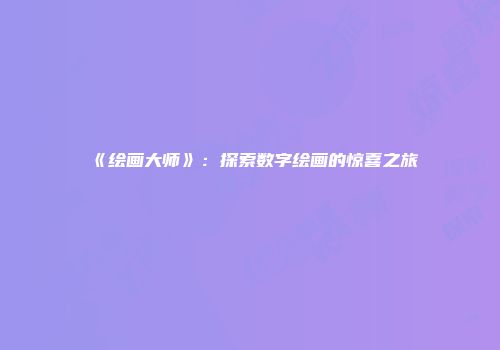 《绘画大师》：探索数字绘画的惊喜之旅