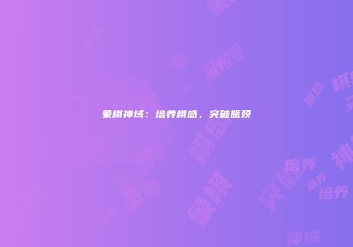 象棋神域：培养棋感，突破瓶颈