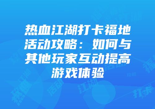 热血江湖打卡福地活动攻略:如何与其他玩家互动提高游戏体验