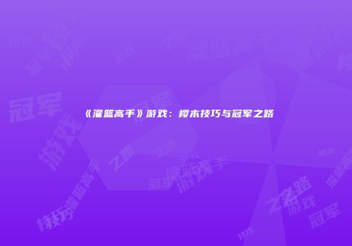 《灌篮高手》游戏：樱木技巧与冠军之路