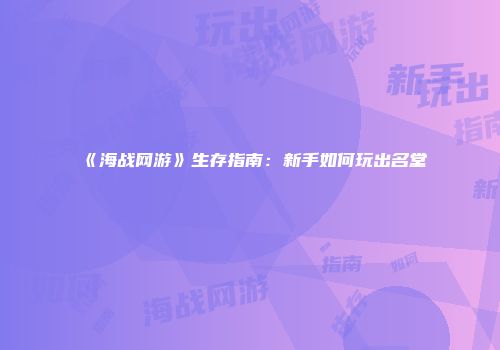 《海战网游》生存指南：新手如何玩出名堂