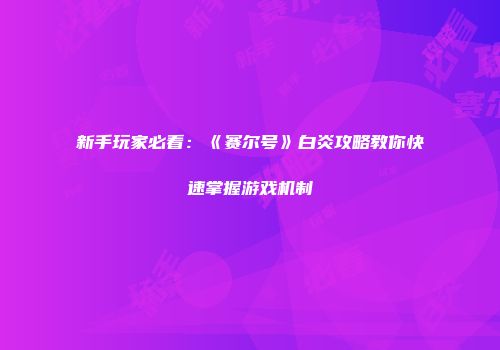 新手玩家必看：《赛尔号》白炎攻略教你快速掌握游戏机制