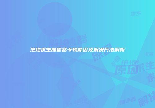绝地求生加速器卡顿原因及解决方法解析