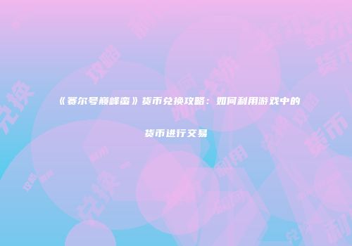 《赛尔号巅峰蛮》货币兑换攻略：如何利用游戏中的货币进行交易