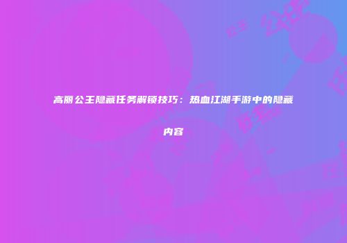 高丽公主隐藏任务解锁技巧：热血江湖手游中的隐藏内容