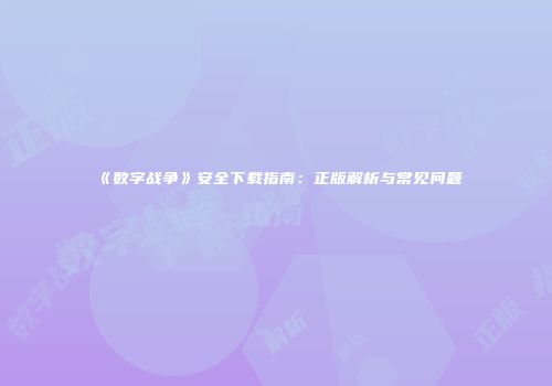 《数字战争》安全下载指南：正版解析与常见问题