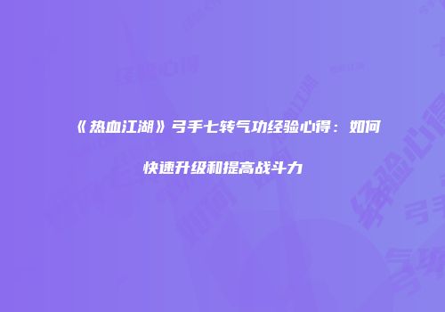 《热血江湖》弓手七转气功经验心得:如何快速升级和提高战斗力
