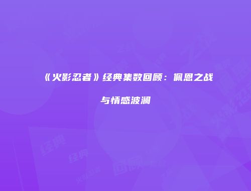 《火影忍者》经典集数回顾：佩恩之战与情感波澜