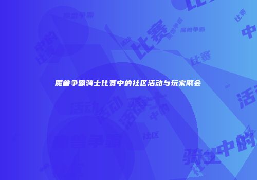 魔兽争霸骑士比赛中的社区活动与玩家聚会