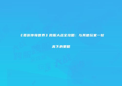 《页游传奇世界》跨服大战全攻略：与其他玩家一较高下的策略