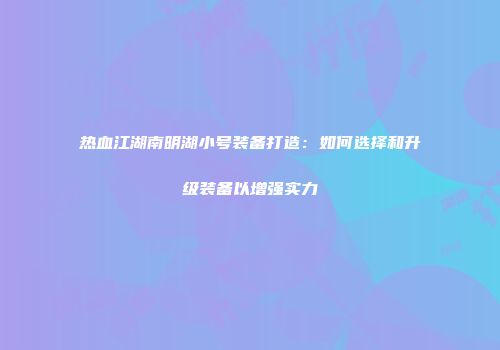热血江湖南明湖小号装备打造：如何选择和升级装备以增强实力