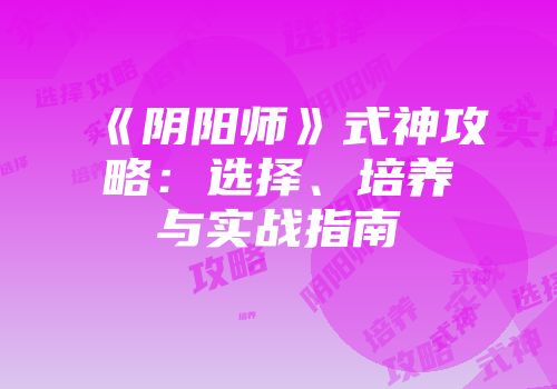 《阴阳师》式神攻略：选择、培养与实战指南