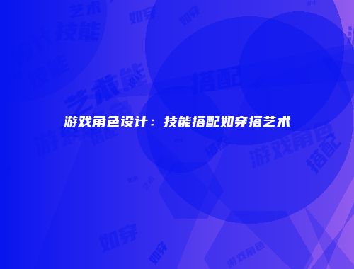 游戏角色设计：技能搭配如穿搭艺术
