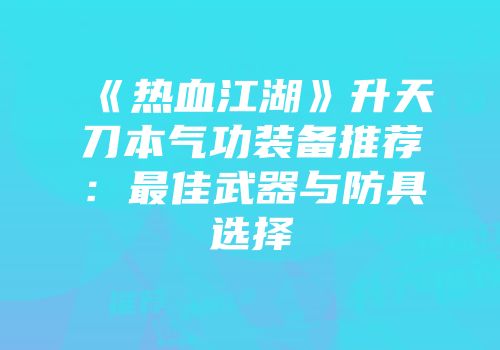 《热血江湖》升天刀本气功装备推荐:最佳武器与防具选择