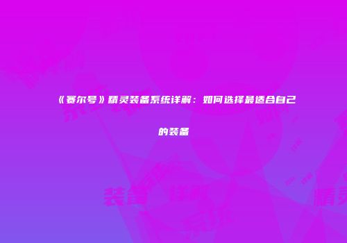 《赛尔号》精灵装备系统详解：如何选择最适合自己的装备