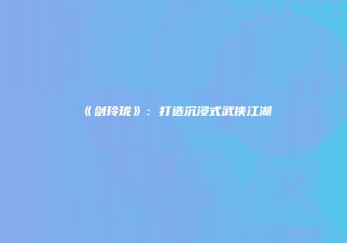 《剑玲珑》：打造沉浸式武侠江湖