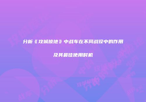 分析《攻城掠地》中战车在不同战役中的作用及其最佳使用时机