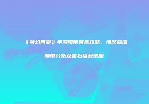《梦幻西游》手游腰带装备攻略：愤怒晶清腰带分析及宝石搭配策略