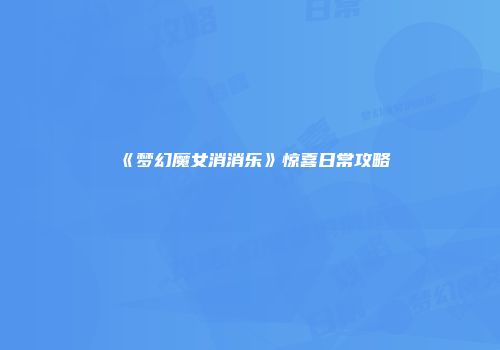 《梦幻魔女消消乐》惊喜日常攻略