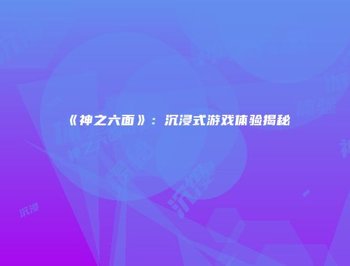 《神之六面》：沉浸式游戏体验揭秘