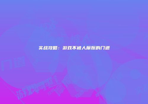 实战攻略：游戏不被人摩擦的门道