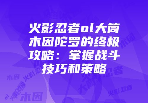 火影忍者ol大筒木因陀罗的终极攻略：掌握战斗技巧和策略