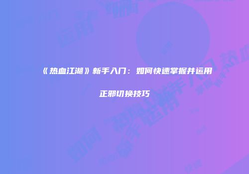 《热血江湖》新手入门：如何快速掌握并运用正邪切换技巧