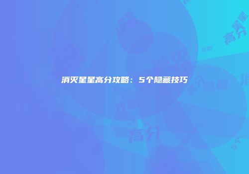 消灭星星高分攻略：5个隐藏技巧