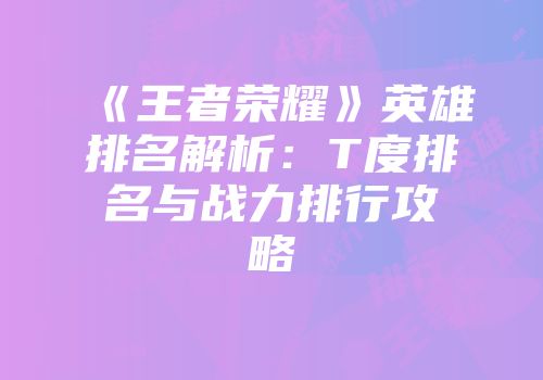 《王者荣耀》英雄排名解析：T度排名与战力排行攻略