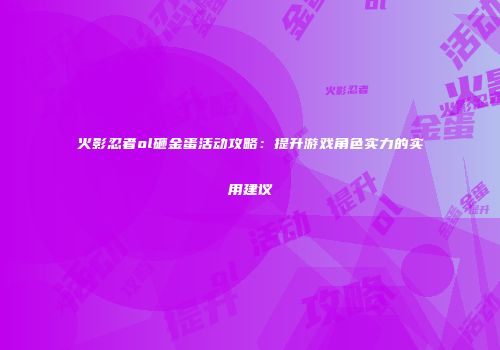 火影忍者ol砸金蛋活动攻略：提升游戏角色实力的实用建议