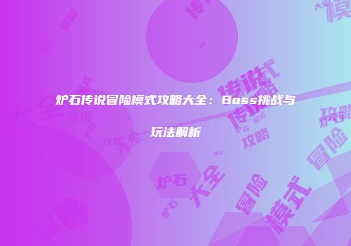 炉石传说冒险模式攻略大全：Boss挑战与玩法解析