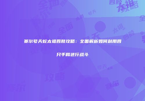赛尔号天蛇太祖四肢攻略：全面解析如何利用四只手臂进行战斗