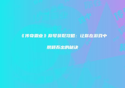 《传奇霸业》称号获取攻略：让你在游戏中脱颖而出的秘诀