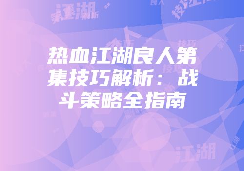 热血江湖良人第集技巧解析：战斗策略全指南