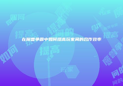 在魔兽争霸中如何提高玩家间的合作效率