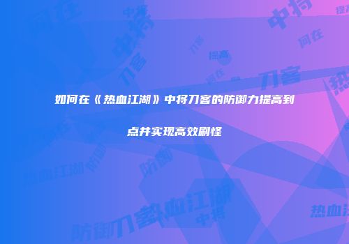如何在《热血江湖》中将刀客的防御力提高到点并实现高效刷怪